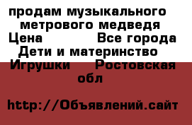 продам музыкального 1,5 метрового медведя  › Цена ­ 2 500 - Все города Дети и материнство » Игрушки   . Ростовская обл.